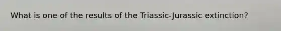 What is one of the results of the Triassic-Jurassic extinction?