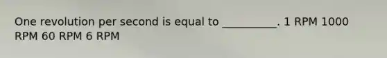 One revolution per second is equal to __________. 1 RPM 1000 RPM 60 RPM 6 RPM