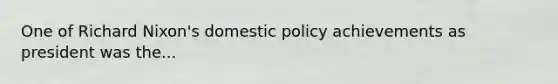 One of Richard Nixon's domestic policy achievements as president was the...