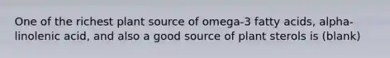 One of the richest plant source of omega-3 fatty acids, alpha-linolenic acid, and also a good source of plant sterols is (blank)