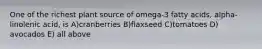 One of the richest plant source of omega-3 fatty acids, alpha-linolenic acid, is A)cranberries B)flaxseed C)tomatoes D) avocados E) all above
