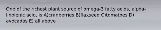 One of the richest plant source of omega-3 fatty acids, alpha-linolenic acid, is A)cranberries B)flaxseed C)tomatoes D) avocados E) all above