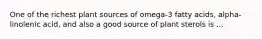 One of the richest plant sources of omega-3 fatty acids, alpha-linolenic acid, and also a good source of plant sterols is ...