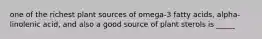 one of the richest plant sources of omega-3 fatty acids, alpha-linolenic acid, and also a good source of plant sterols is _____