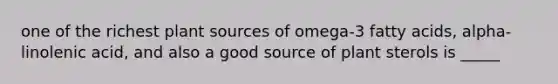 one of the richest plant sources of omega-3 fatty acids, alpha-linolenic acid, and also a good source of plant sterols is _____