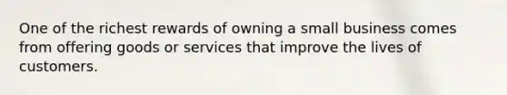 One of the richest rewards of owning a small business comes from offering goods or services that improve the lives of customers.