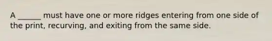 A ______ must have one or more ridges entering from one side of the print, recurving, and exiting from the same side.