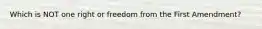 Which is NOT one right or freedom from the First Amendment?