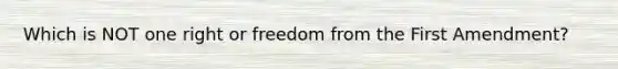 Which is NOT one right or freedom from the First Amendment?