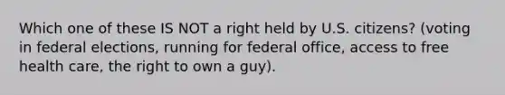 Which one of these IS NOT a right held by U.S. citizens? (voting in federal elections, running for federal office, access to free health care, the right to own a guy).