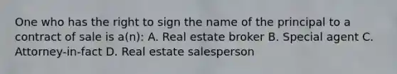 One who has the right to sign the name of the principal to a contract of sale is a(n): A. Real estate broker B. Special agent C. Attorney-in-fact D. Real estate salesperson