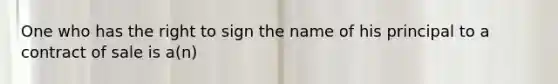 One who has the right to sign the name of his principal to a contract of sale is a(n)