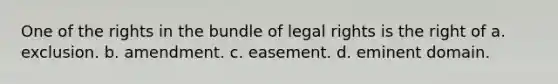 One of the rights in the bundle of legal rights is the right of a. exclusion. b. amendment. c. easement. d. eminent domain.