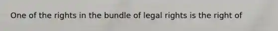 One of the rights in the bundle of legal rights is the right of