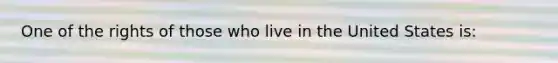 One of the rights of those who live in the United States is: