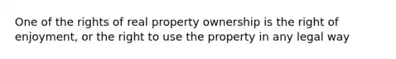 One of the rights of real property ownership is the right of enjoyment, or the right to use the property in any legal way