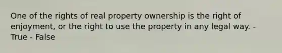 One of the rights of real property ownership is the right of enjoyment, or the right to use the property in any legal way. - True - False