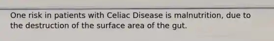 One risk in patients with Celiac Disease is malnutrition, due to the destruction of the surface area of the gut.