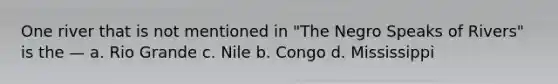 One river that is not mentioned in "The Negro Speaks of Rivers" is the — a. Rio Grande c. Nile b. Congo d. Mississippi