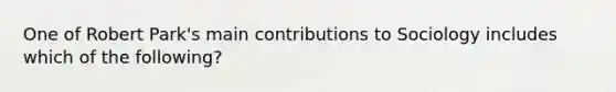 One of Robert Park's main contributions to Sociology includes which of the following?