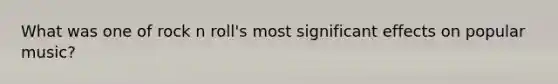 What was one of rock n roll's most significant effects on popular music?