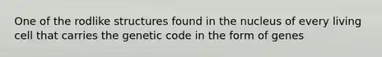 One of the rodlike structures found in the nucleus of every living cell that carries the genetic code in the form of genes