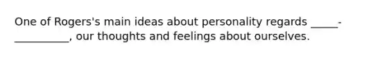 One of Rogers's main ideas about personality regards _____-__________, our thoughts and feelings about ourselves.