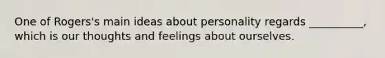 One of Rogers's main ideas about personality regards __________, which is our thoughts and feelings about ourselves.