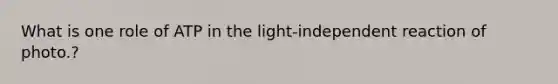 What is one role of ATP in the light-independent reaction of photo.?