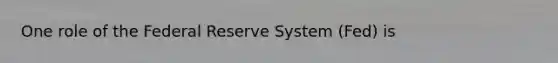 One role of the Federal Reserve System (Fed) is