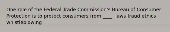 One role of the Federal Trade Commission's Bureau of Consumer Protection is to protect consumers from ____. laws fraud ethics whistleblowing