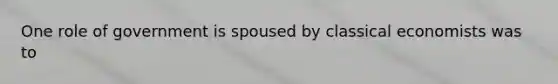 One role of government is spoused by classical economists was to