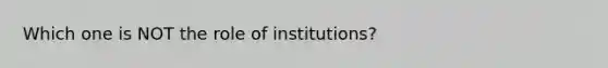 Which one is NOT the role of institutions?