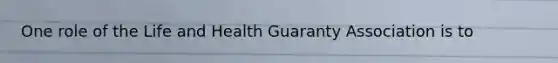 One role of the Life and Health Guaranty Association is to