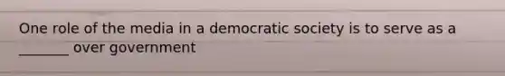 One role of the media in a democratic society is to serve as a _______ over government