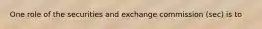 One role of the securities and exchange commission (sec) is to