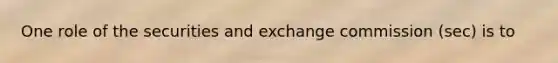 One role of the securities and exchange commission (sec) is to