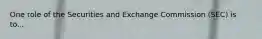 One role of the Securities and Exchange Commission (SEC) is to...