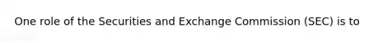 One role of the Securities and Exchange Commission (SEC) is to