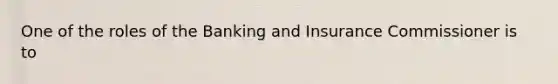 One of the roles of the Banking and Insurance Commissioner is to