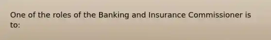 One of the roles of the Banking and Insurance Commissioner is to: