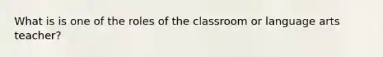 What is is one of the roles of the classroom or language arts teacher?