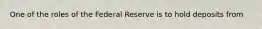 One of the roles of the Federal Reserve is to hold deposits from