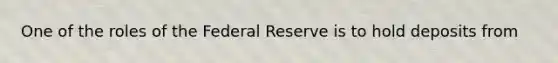 One of the roles of the Federal Reserve is to hold deposits from