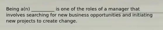 Being a(n) __________ is one of the roles of a manager that involves searching for new business opportunities and initiating new projects to create change.