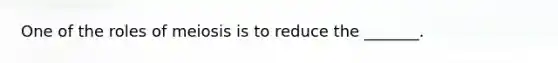 One of the roles of meiosis is to reduce the _______.