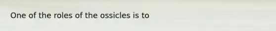 One of the roles of the ossicles is to