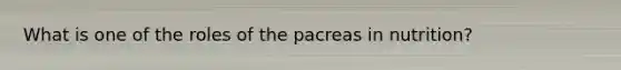 What is one of the roles of the pacreas in nutrition?