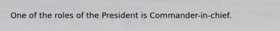One of the roles of the President is Commander-in-chief.