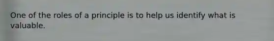 One of the roles of a principle is to help us identify what is valuable.